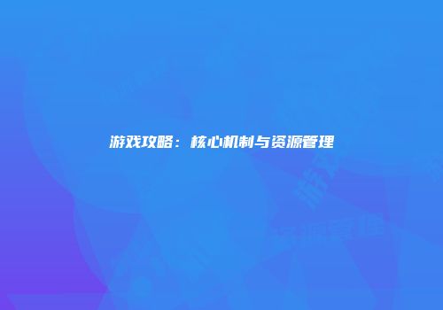 游戏攻略：核心机制与资源管理