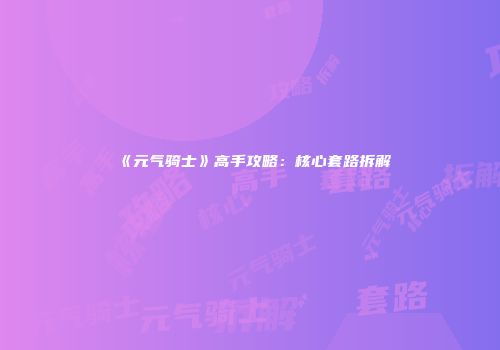 《元气骑士》高手攻略：核心套路拆解
