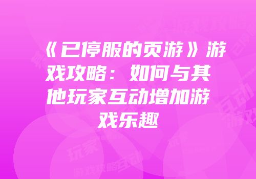 《已停服的页游》游戏攻略：如何与其他玩家互动增加游戏乐趣