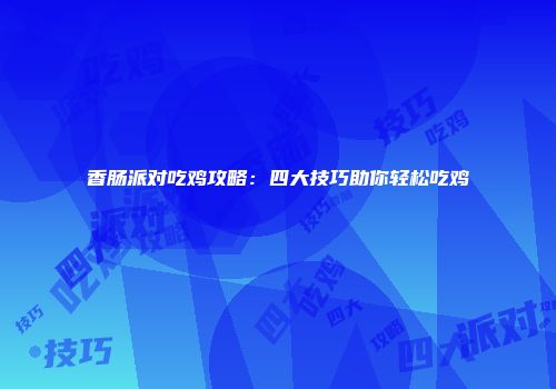 香肠派对吃鸡攻略：四大技巧助你轻松吃鸡