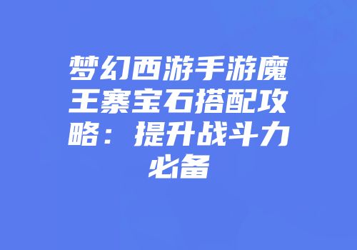 梦幻西游手游魔王寨宝石搭配攻略：提升战斗力必备
