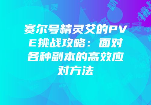 赛尔号精灵艾的PVE挑战攻略：面对各种副本的高效应对方法