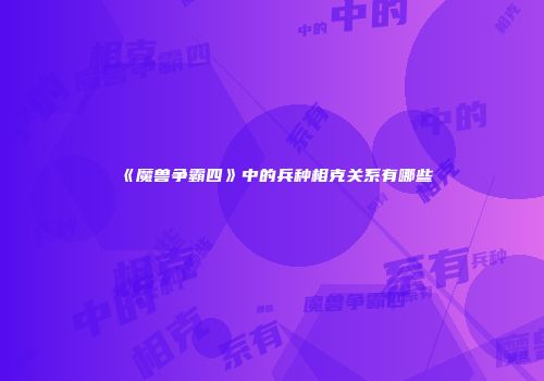 《魔兽争霸四》中的兵种相克关系有哪些