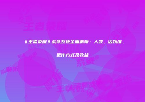 《王者荣耀》战队系统全面解析：人数、活跃度、运作方式及收益
