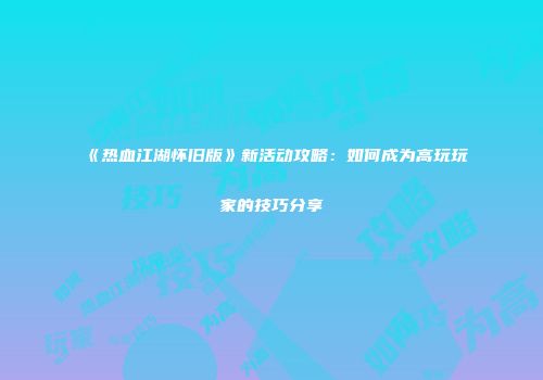 《热血江湖怀旧版》新活动攻略：如何成为高玩玩家的技巧分享