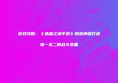 游戏攻略：《热血江湖手游》锻造神器打造独一无二的战斗装备
