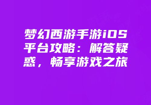 梦幻西游手游iOS平台攻略：解答疑惑，畅享游戏之旅