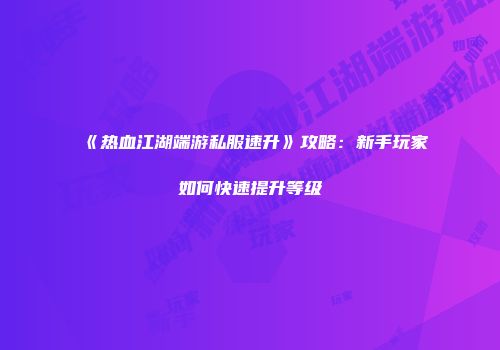 《热血江湖端游私服速升》攻略：新手玩家如何快速提升等级