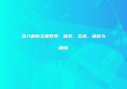 深入解析忍者世界：体系、忍术、角色与剧情