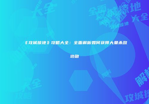 《攻城掠地》攻略大全：全面解析如何获得大量杀敌功勋