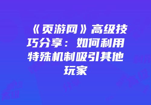 《页游网》高级技巧分享：如何利用特殊机制吸引其他玩家