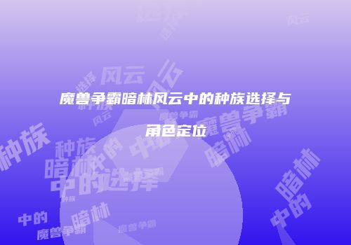 魔兽争霸暗林风云中的种族选择与角色定位