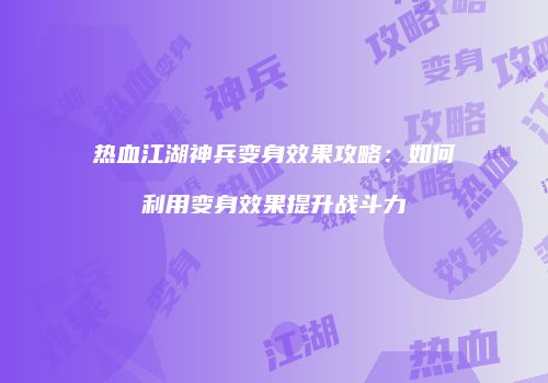 热血江湖神兵变身效果攻略：如何利用变身效果提升战斗力