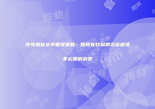 传奇霸业货币管理策略：如何有效利用资源避免不必要的浪费