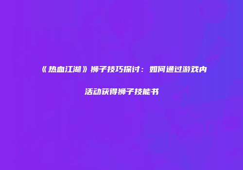 《热血江湖》狮子技巧探讨：如何通过游戏内活动获得狮子技能书
