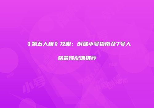 《第五人格》攻略：创建小号指南及7号人格最佳配偶推荐