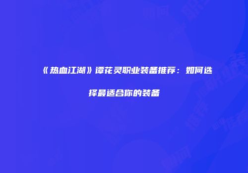《热血江湖》谭花灵职业装备推荐：如何选择最适合你的装备
