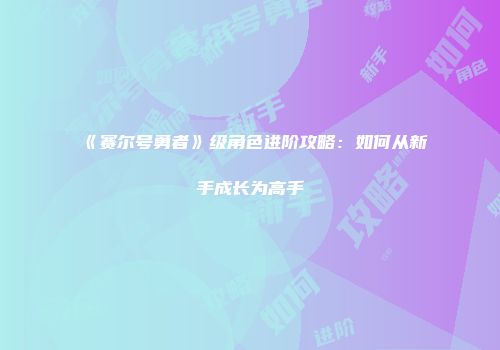 《赛尔号勇者》级角色进阶攻略：如何从新手成长为高手