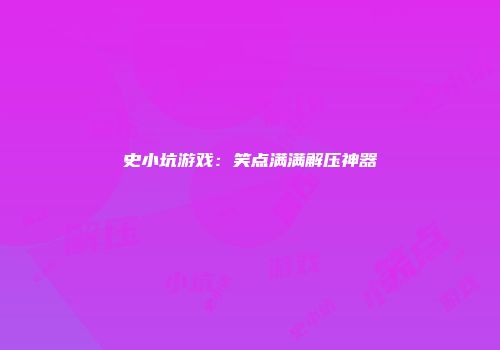 史小坑游戏：笑点满满解压神器