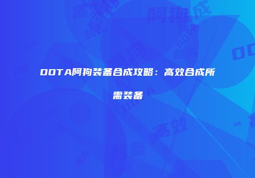 DOTA阿狗装备合成攻略：高效合成所需装备