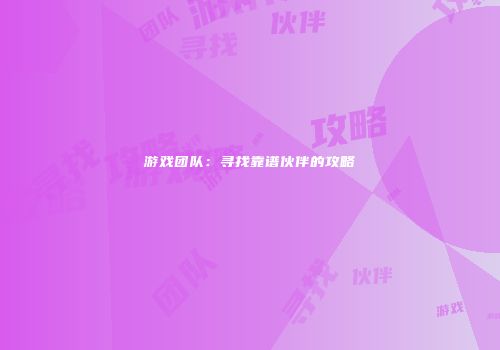 游戏团队：寻找靠谱伙伴的攻略