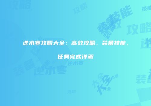 逆水寒攻略大全：高效攻略、装备技能、任务完成详解