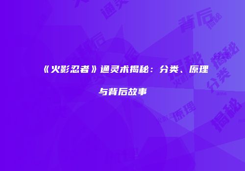 《火影忍者》通灵术揭秘：分类、原理与背后故事