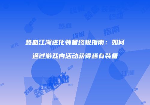 热血江湖进化装备终极指南：如何通过游戏内活动获得稀有装备