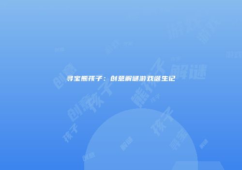 寻宝熊孩子：创意解谜游戏诞生记