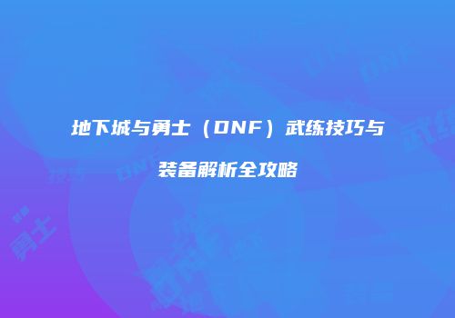 地下城与勇士（DNF）武练技巧与装备解析全攻略
