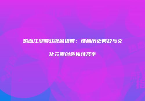 热血江湖游戏取名指南：结合历史典故与文化元素创造独特名字