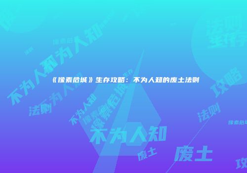 《像素危城》生存攻略：不为人知的废土法则