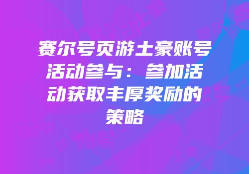赛尔号页游土豪账号活动参与：参加活动获取丰厚奖励的策略