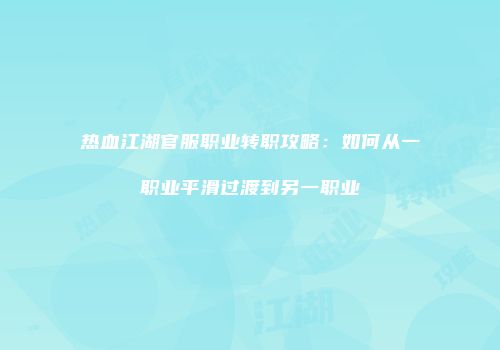 热血江湖官服职业转职攻略：如何从一职业平滑过渡到另一职业