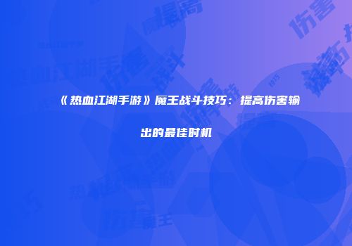 《热血江湖手游》魔王战斗技巧：提高伤害输出的最佳时机