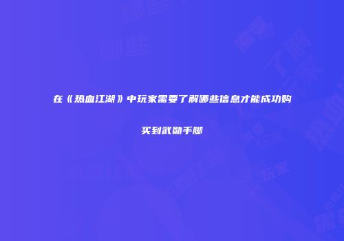 在《热血江湖》中玩家需要了解哪些信息才能成功购买到武勋手脚