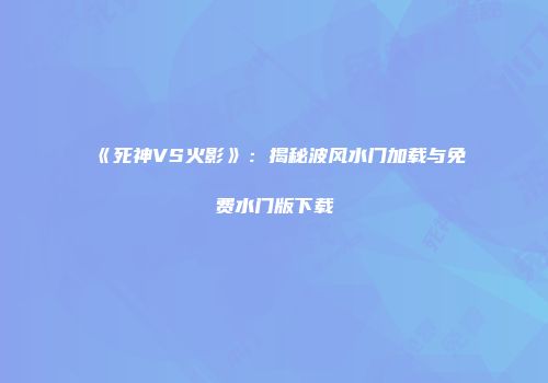 《死神VS火影》：揭秘波风水门加载与免费水门版下载