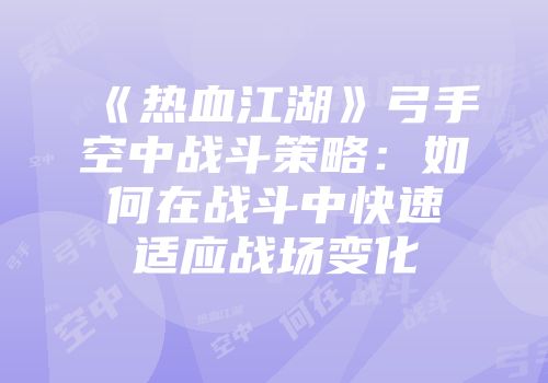 《热血江湖》弓手空中战斗策略：如何在战斗中快速适应战场变化