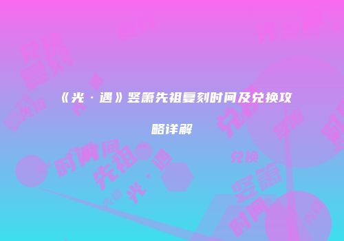 《光·遇》竖箫先祖复刻时间及兑换攻略详解