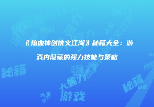 《热血神剑侠义江湖》秘籍大全：游戏内隐藏的强力技能与策略