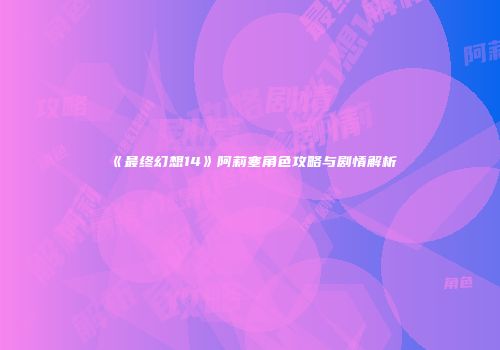 《最终幻想14》阿莉塞角色攻略与剧情解析