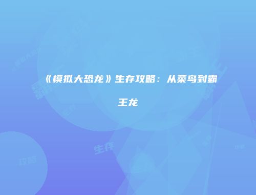 《模拟大恐龙》生存攻略：从菜鸟到霸王龙