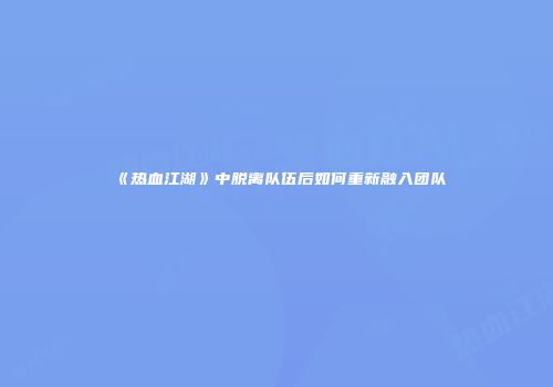 《热血江湖》中脱离队伍后如何重新融入团队