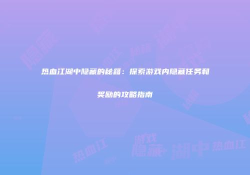 热血江湖中隐藏的秘籍：探索游戏内隐藏任务和奖励的攻略指南