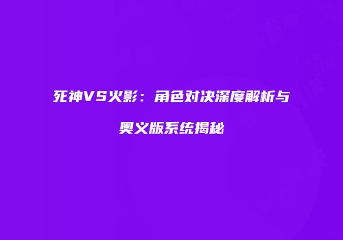 死神VS火影：角色对决深度解析与奥义版系统揭秘