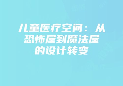 儿童医疗空间：从恐怖屋到魔法屋的设计转变