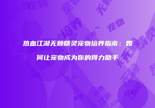 热血江湖无赖精灵宠物培养指南：如何让宠物成为你的得力助手