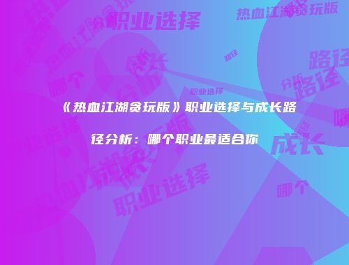 《热血江湖贪玩版》职业选择与成长路径分析：哪个职业最适合你
