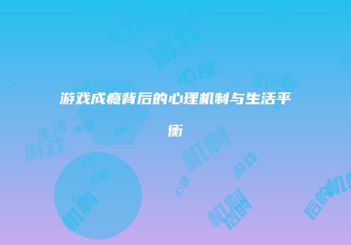 游戏成瘾背后的心理机制与生活平衡