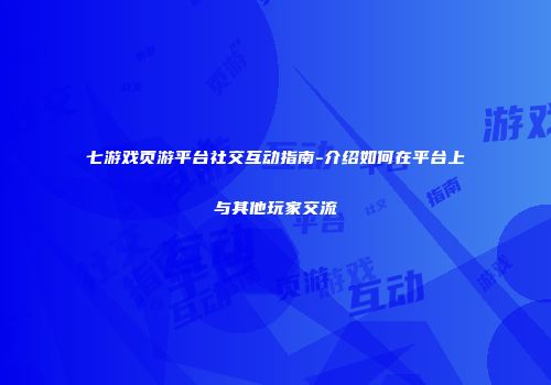 七游戏页游平台社交互动指南-介绍如何在平台上与其他玩家交流